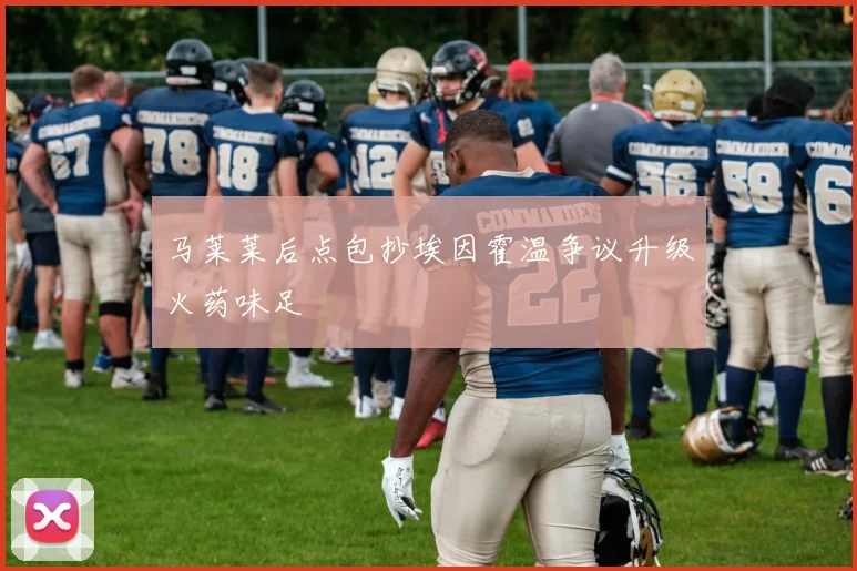 马莱莱后点包抄埃因霍温争议升级火药味足