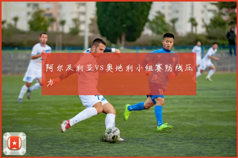 阿尔及利亚vs奥地利小组赛防线压力