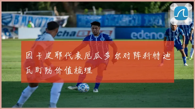 因卡皮耶代表厄瓜多尔对阵科特迪瓦盯防价值梳理