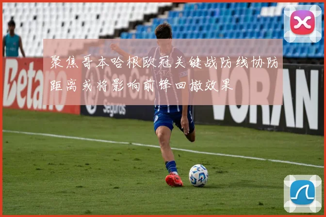 聚焦哥本哈根欧冠关键战防线协防距离或将影响前锋回撤效果