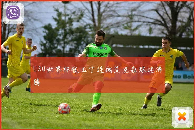 U20世界杯张玉宁连线艾克森球迷沸腾