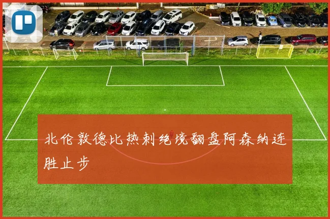 北伦敦德比热刺绝境翻盘阿森纳连胜止步