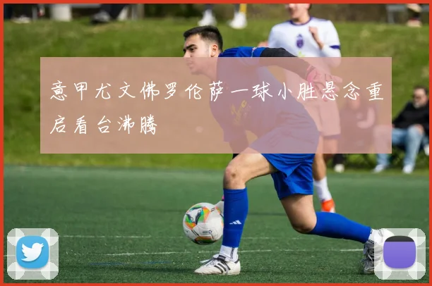 意甲尤文佛罗伦萨一球小胜悬念重启看台沸腾