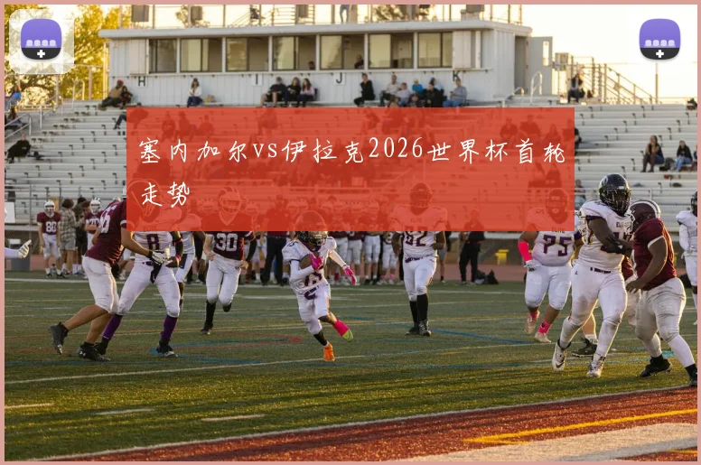 塞内加尔vs伊拉克2026世界杯首轮走势