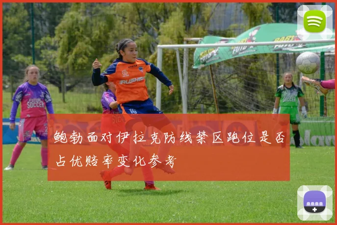 鲍勃面对伊拉克防线禁区跑位是否占优赔率变化参考