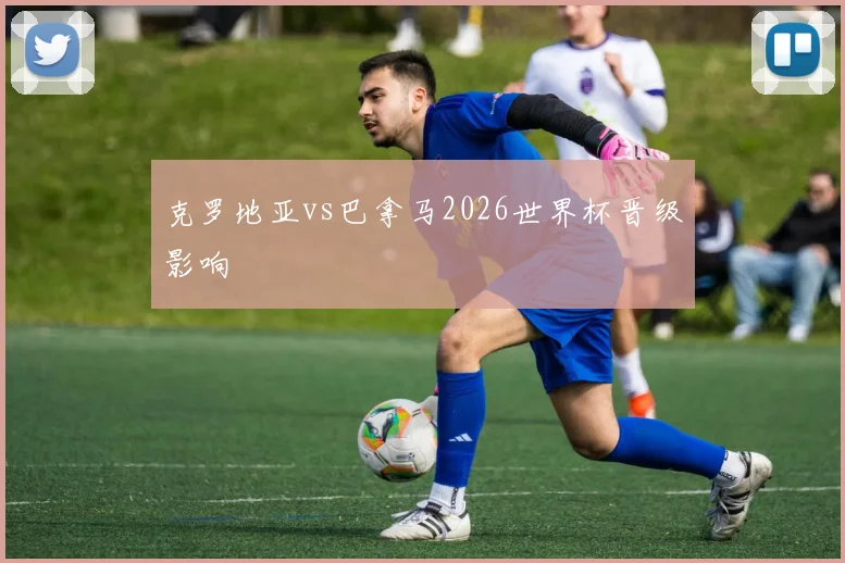 克罗地亚vs巴拿马2026世界杯晋级影响