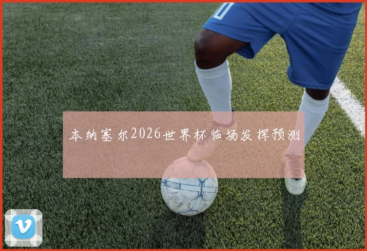 本纳塞尔2026世界杯临场发挥预测