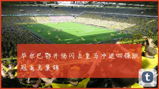 毕尔巴鄂开场闪击皇马冲进四强欧冠高光集锦