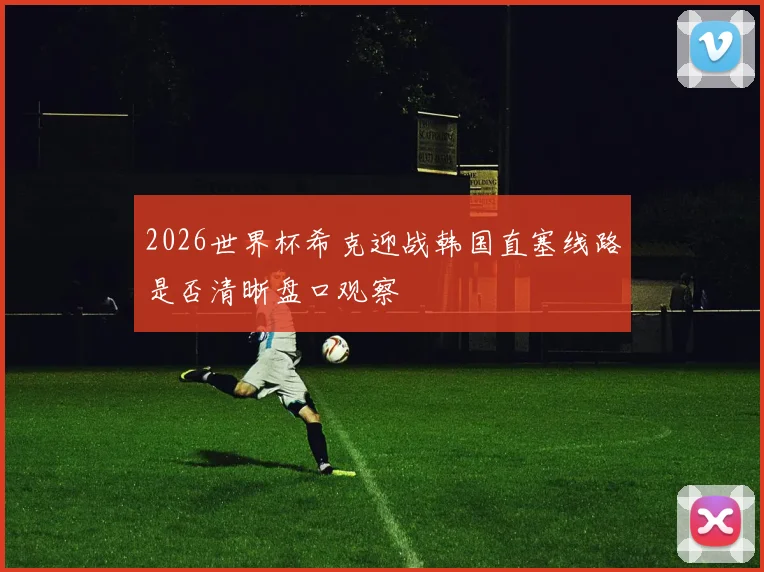 2026世界杯希克迎战韩国直塞线路是否清晰盘口观察
