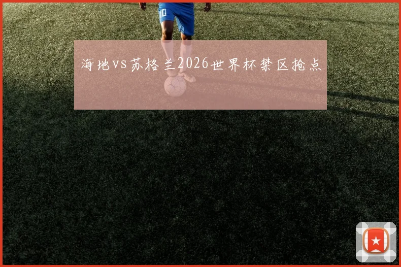 海地vs苏格兰2026世界杯禁区抢点