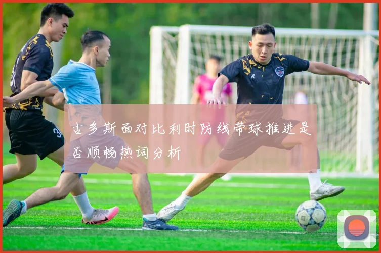 古多斯面对比利时防线带球推进是否顺畅热词分析