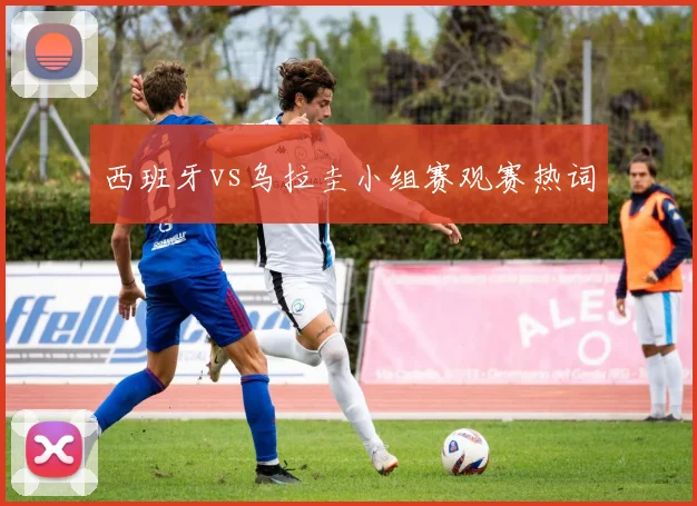 西班牙vs乌拉圭小组赛观赛热词