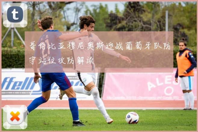 哥伦比亚穆尼奥斯迎战葡萄牙队防守站位攻防解读