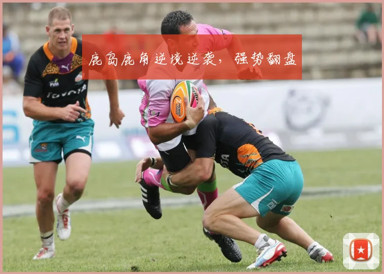 鹿岛鹿角逆境逆袭，强势翻盘