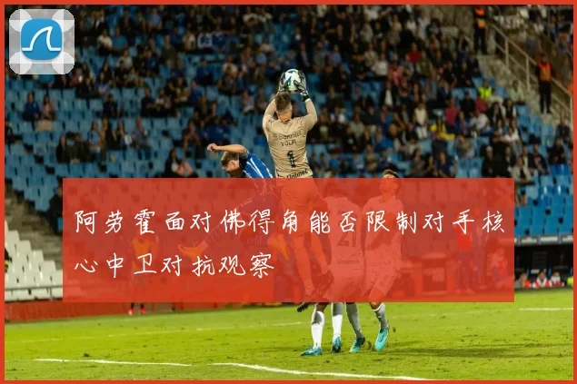 阿劳霍面对佛得角能否限制对手核心中卫对抗观察