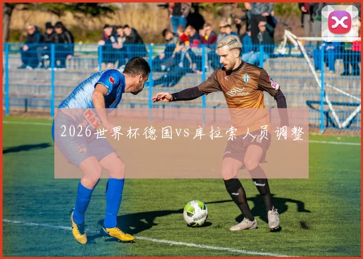 2026世界杯德国vs库拉索人员调整