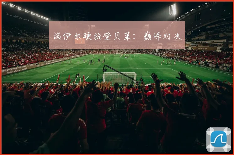 诺伊尔硬抗登贝莱：巅峰对决