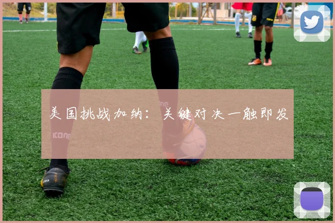 美国挑战加纳：关键对决一触即发