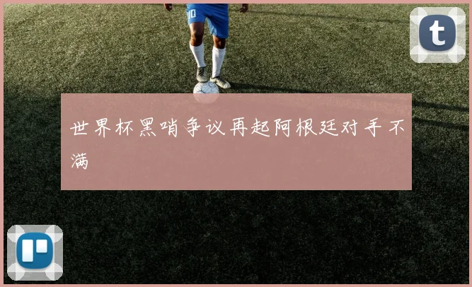 世界杯黑哨争议再起阿根廷对手不满