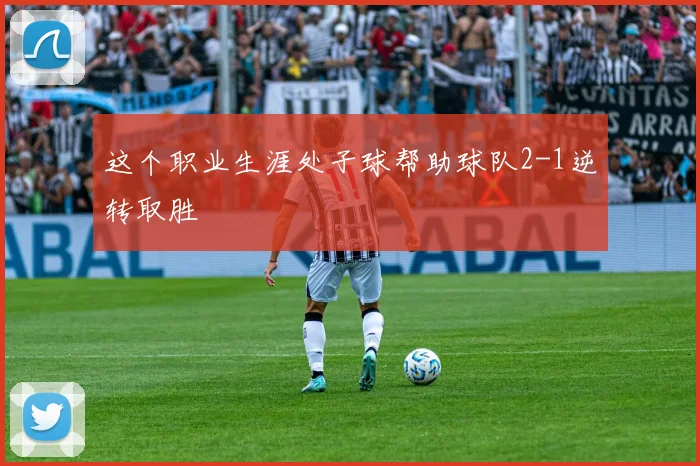 这个职业生涯处子球帮助球队2-1逆转取胜