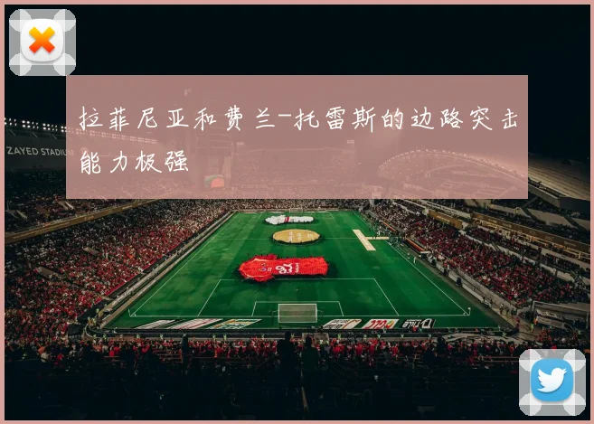 拉菲尼亚和费兰-托雷斯的边路突击能力极强