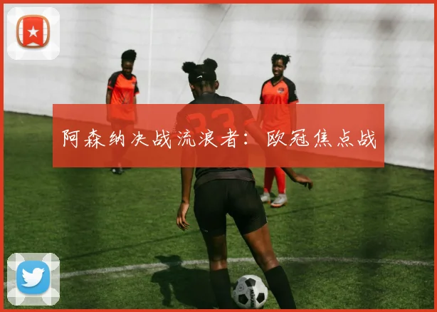 阿森纳决战流浪者：欧冠焦点战