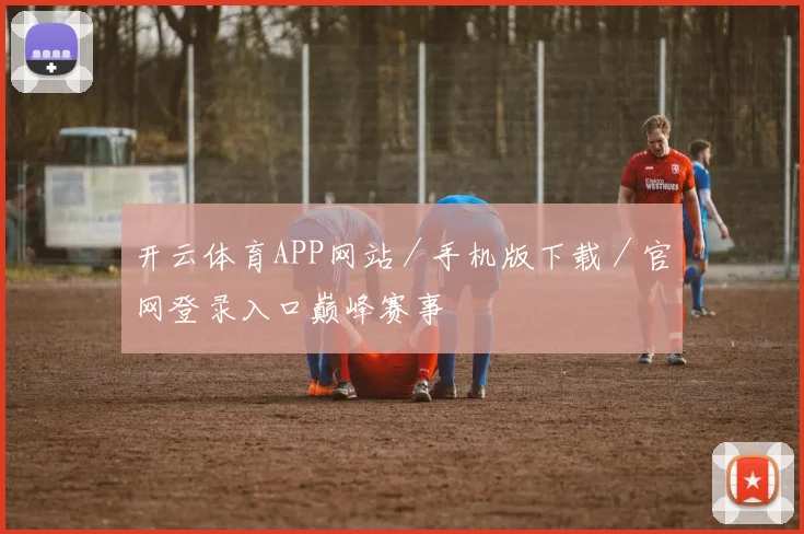 开云体育APP网站／手机版下载／官网登录入口巅峰赛事