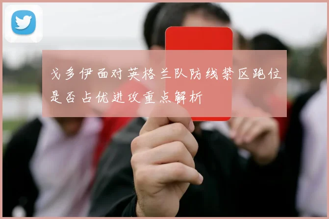 戈多伊面对英格兰队防线禁区跑位是否占优进攻重点解析
