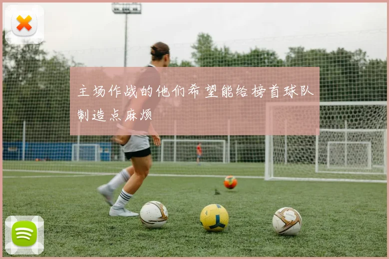 主场作战的他们希望能给榜首球队制造点麻烦