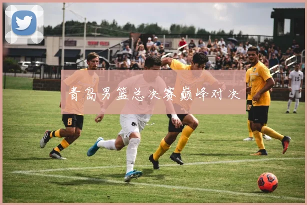 青岛男篮总决赛巅峰对决