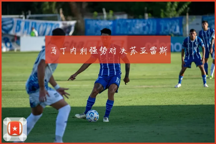 马丁内利强势对决苏亚雷斯