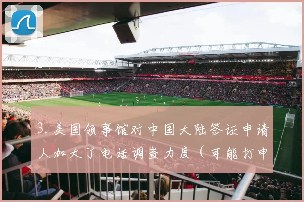 3.美国领事馆对中国大陆签证申请人加大了电话调查力度（可能打申请人号码或者公司号码）