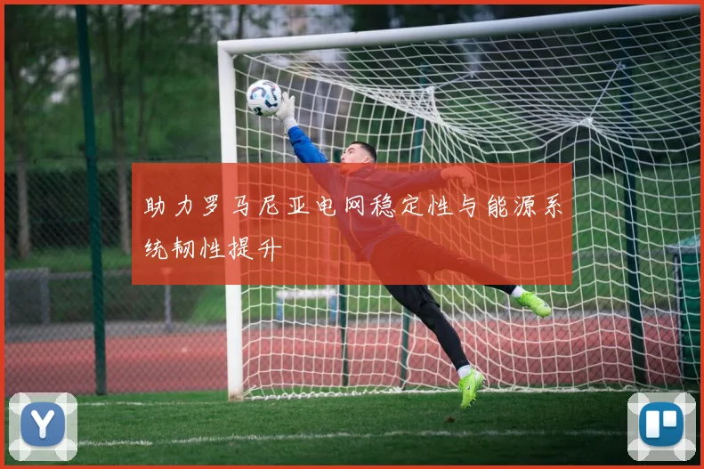 助力罗马尼亚电网稳定性与能源系统韧性提升
