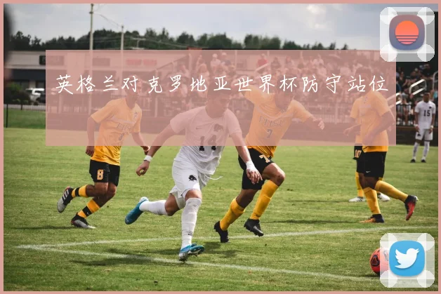 英格兰对克罗地亚世界杯防守站位