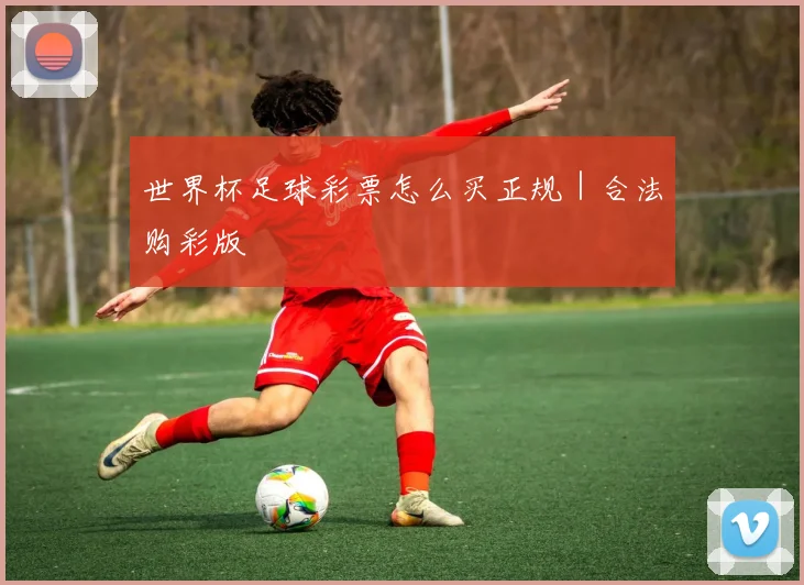 世界杯足球彩票怎么买正规｜合法购彩版