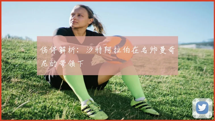 伤停解析：沙特阿拉伯在名帅曼奇尼的带领下