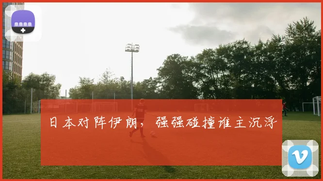 日本对阵伊朗，强强碰撞谁主沉浮