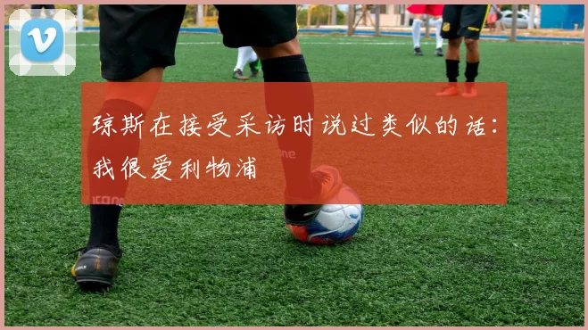 琼斯在接受采访时说过类似的话：我很爱利物浦