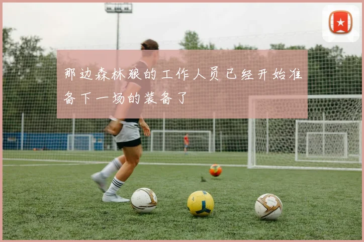 那边森林狼的工作人员已经开始准备下一场的装备了