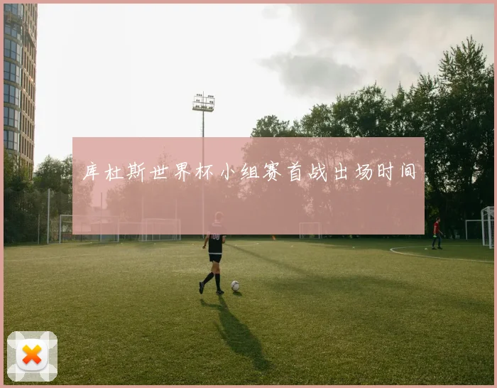 库杜斯世界杯小组赛首战出场时间