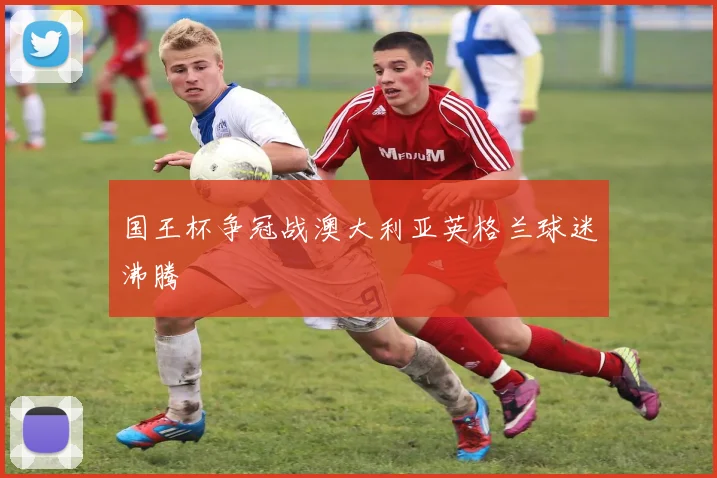 国王杯争冠战澳大利亚英格兰球迷沸腾
