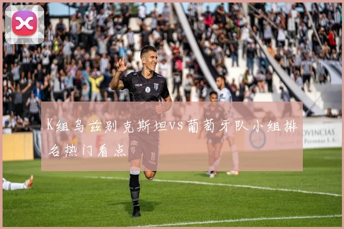 K组乌兹别克斯坦vs葡萄牙队小组排名热门看点