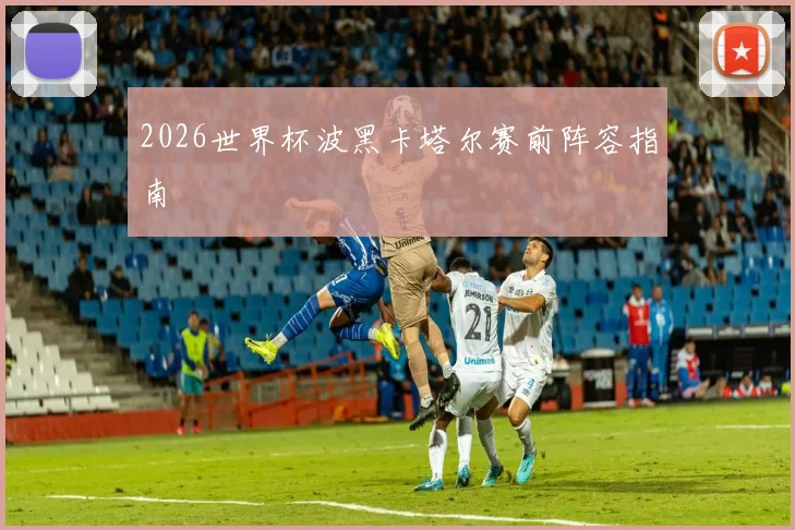 2026世界杯波黑卡塔尔赛前阵容指南