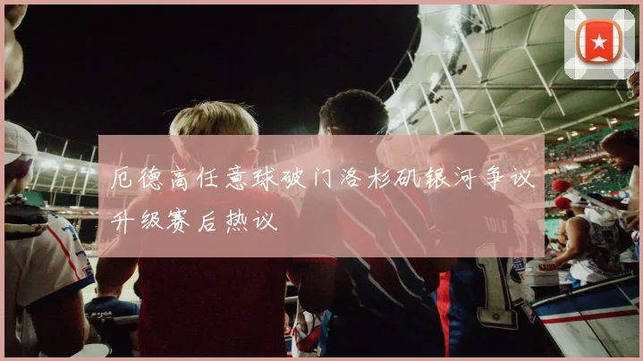 厄德高任意球破门洛杉矶银河争议升级赛后热议