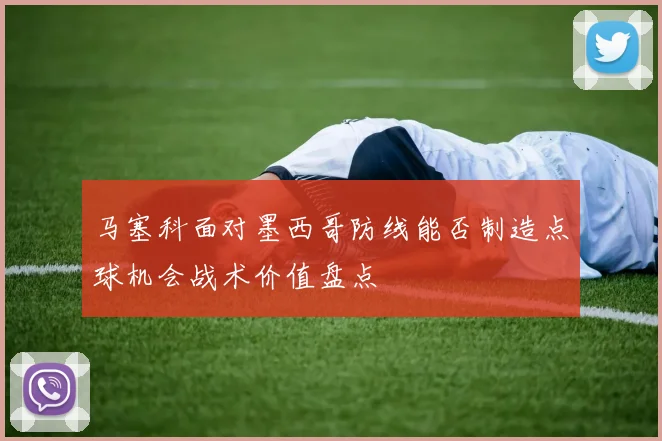 马塞科面对墨西哥防线能否制造点球机会战术价值盘点