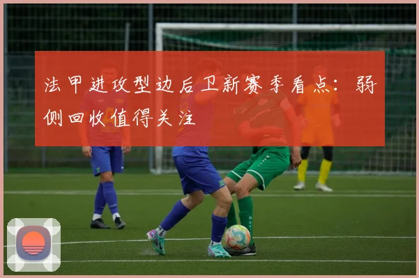 法甲进攻型边后卫新赛季看点：弱侧回收值得关注