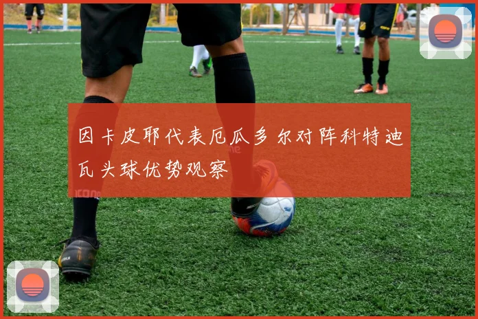 因卡皮耶代表厄瓜多尔对阵科特迪瓦头球优势观察