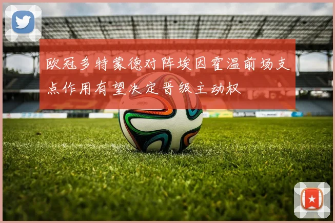 欧冠多特蒙德对阵埃因霍温前场支点作用有望决定晋级主动权
