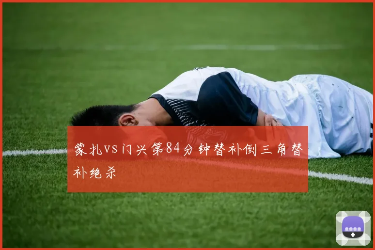蒙扎vs门兴第84分钟替补倒三角替补绝杀
