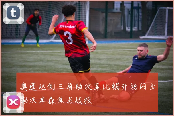 奥蓬达倒三角助攻莱比锡开场闪击勒沃库森焦点战报